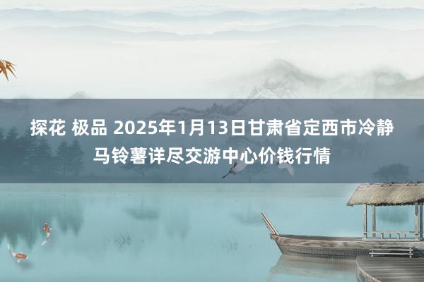 探花 极品 2025年1月13日甘肃省定西市冷静马铃薯详尽交游中心价钱行情