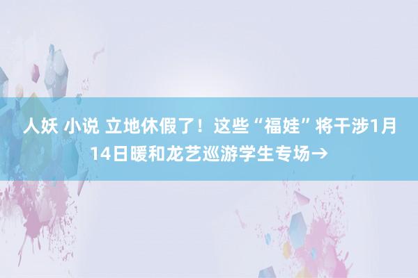 人妖 小说 立地休假了！这些“福娃”将干涉1月14日暖和龙艺巡游学生专场→