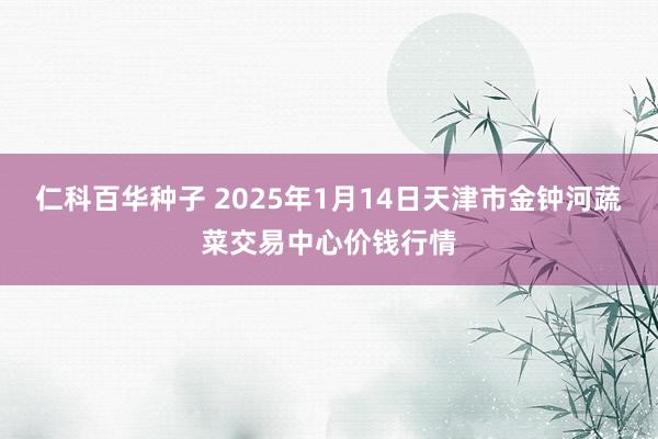 仁科百华种子 2025年1月14日天津市金钟河蔬菜交易中心价钱行情