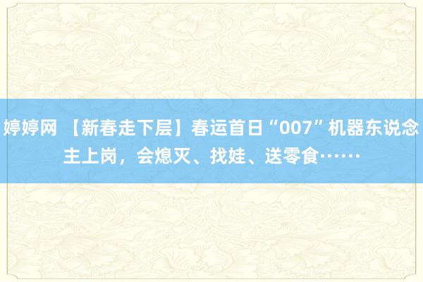 婷婷网 【新春走下层】春运首日“007”机器东说念主上岗，会熄灭、找娃、送零食······