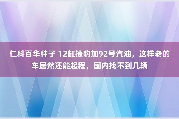 仁科百华种子 12缸捷豹加92号汽油，这样老的车居然还能起程，国内找不到几辆