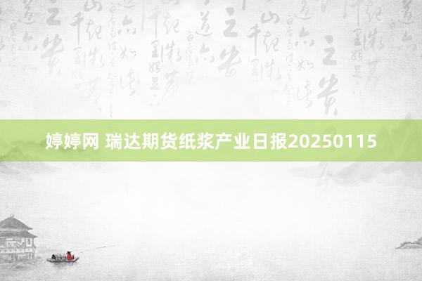 婷婷网 瑞达期货纸浆产业日报20250115