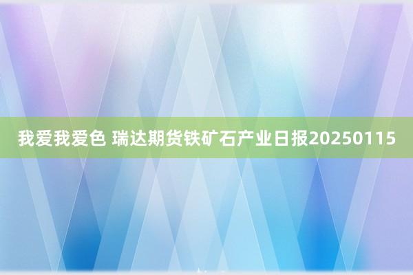 我爱我爱色 瑞达期货铁矿石产业日报20250115