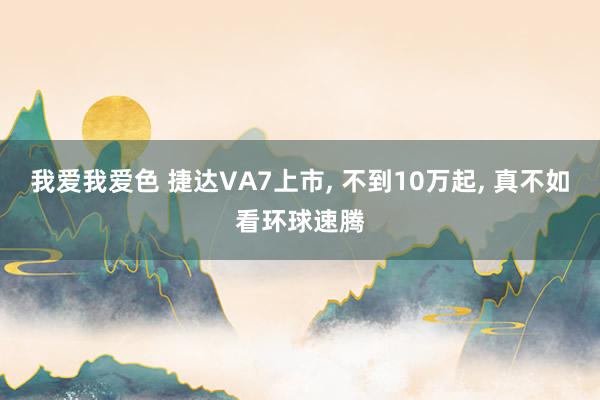 我爱我爱色 捷达VA7上市， 不到10万起， 真不如看环球速腾