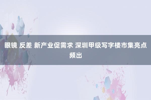 眼镜 反差 新产业促需求 深圳甲级写字楼市集亮点频出