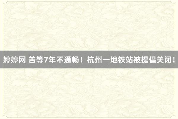 婷婷网 苦等7年不通畅！杭州一地铁站被提倡关闭！