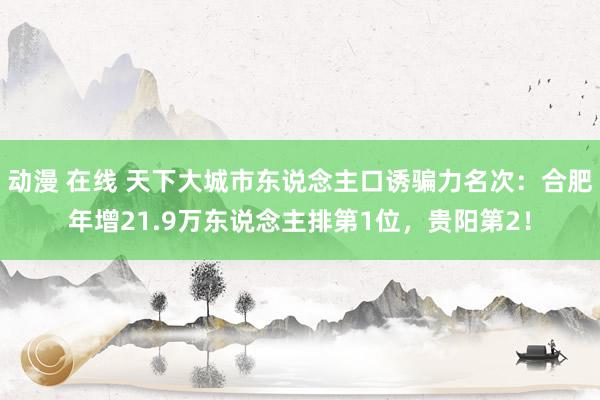 动漫 在线 天下大城市东说念主口诱骗力名次：合肥年增21.9