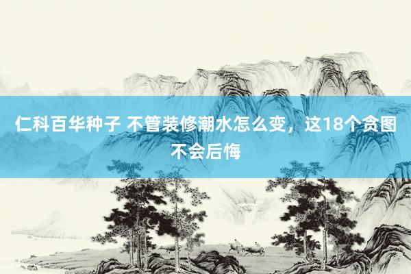 仁科百华种子 不管装修潮水怎么变，这18个贪图不会后悔