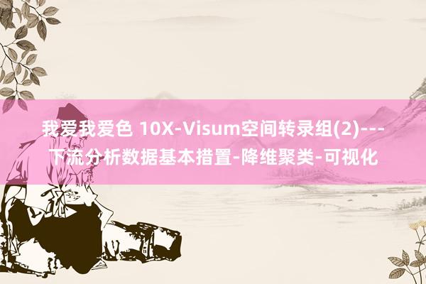 我爱我爱色 10X-Visum空间转录组(2)---下流分析数据基本措置-降维聚类-可视化