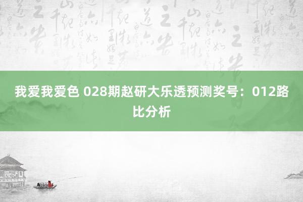 我爱我爱色 028期赵研大乐透预测奖号：012路比分析