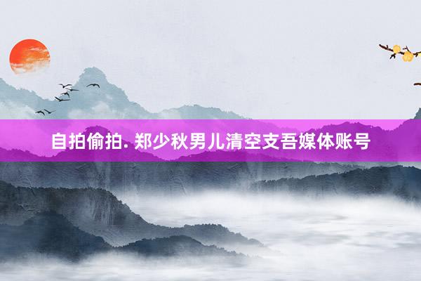   自拍偷拍. 郑少秋男儿清空支吾媒体账号